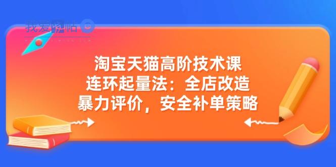 淘宝天猫高阶技术课：连环起量法：全店改造，暴力评价，安全补单策略-我爱发帖